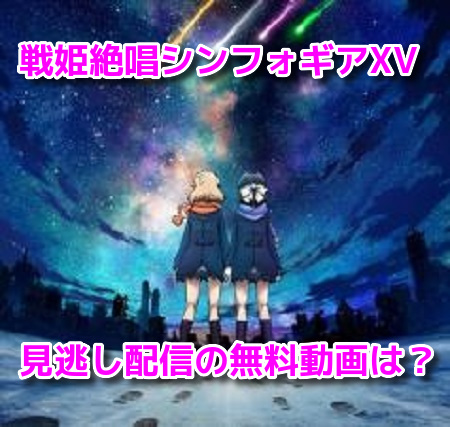 戦姫絶唱シンフォギアXV(5期)　見逃し配信無料動画